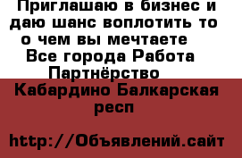 Приглашаю в бизнес и даю шанс воплотить то, о чем вы мечтаете!  - Все города Работа » Партнёрство   . Кабардино-Балкарская респ.